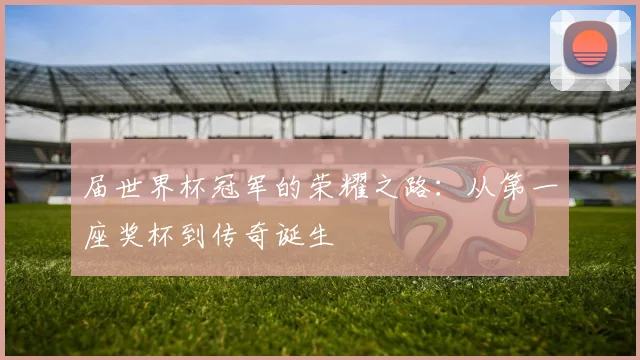 届世界杯冠军的荣耀之路:从第一座奖杯到传奇诞生