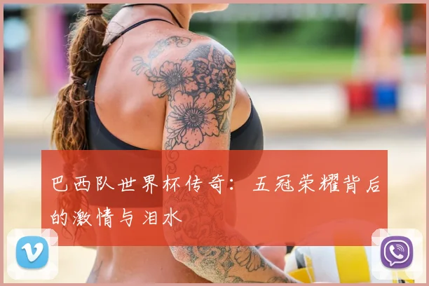 巴西队世界杯传奇:五冠荣耀背后的激情与泪水