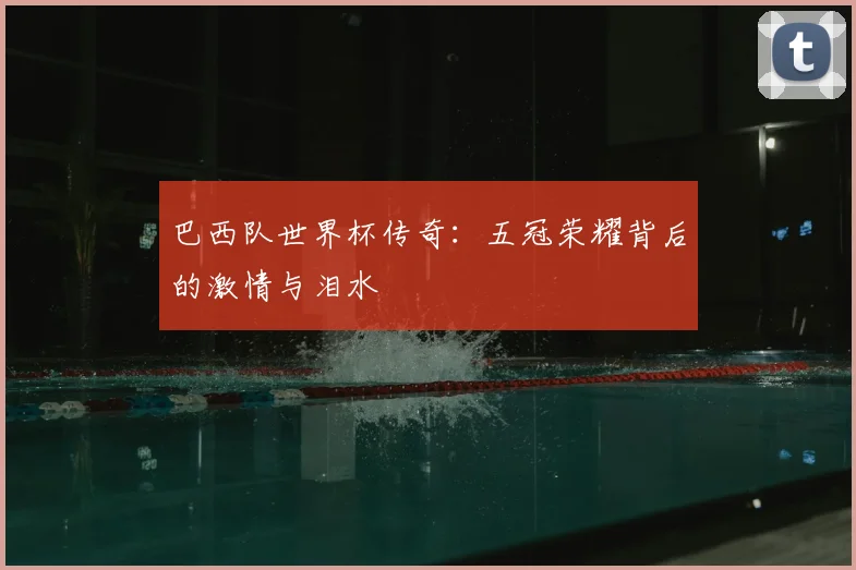 巴西队世界杯传奇:五冠荣耀背后的激情与泪水
