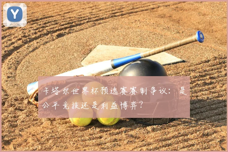 卡塔尔世界杯预选赛赛制争议:是公平竞技还是利益博弈?
