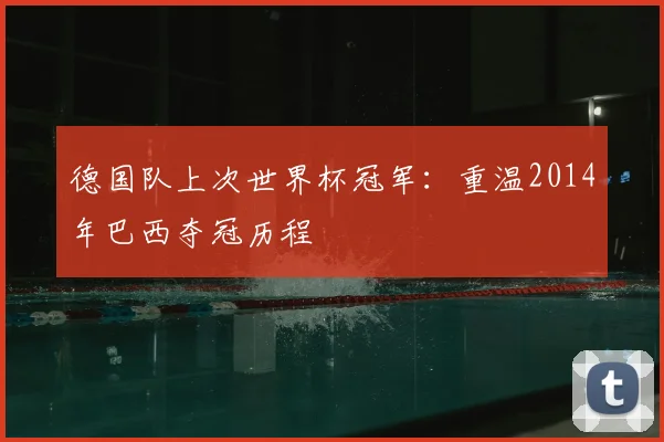 德国队上次世界杯冠军:重温2014年巴西夺冠历程