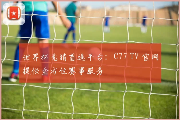 世界杯竞猜首选平台：C77 TV 官网提供全方位赛事服务