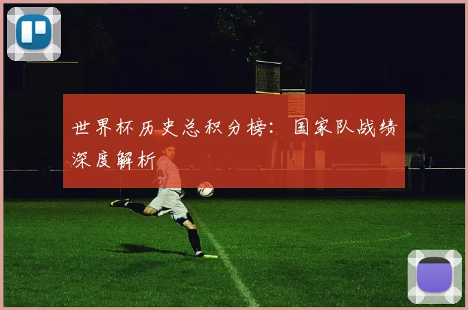 世界杯历史总积分榜：国家队战绩深度解析
