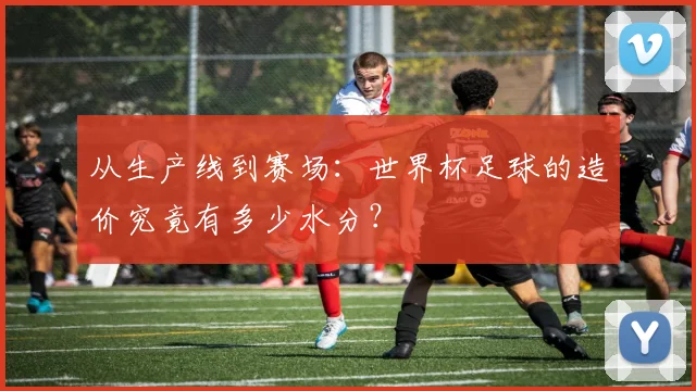 从生产线到赛场：世界杯足球的造价究竟有多少水分？