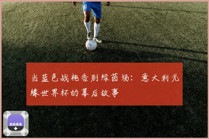当蓝色战袍告别绿茵场：意大利无缘世界杯的幕后故事