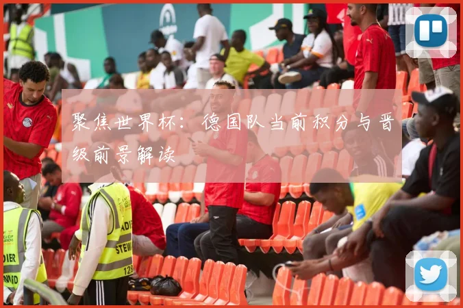 聚焦世界杯：德国队当前积分与晋级前景解读