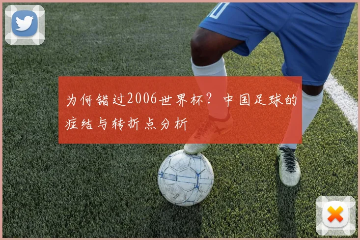 为何错过2006世界杯？中国足球的症结与转折点分析