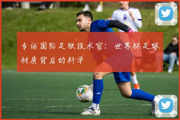 专访国际足联技术官：世界杯足球材质背后的科学