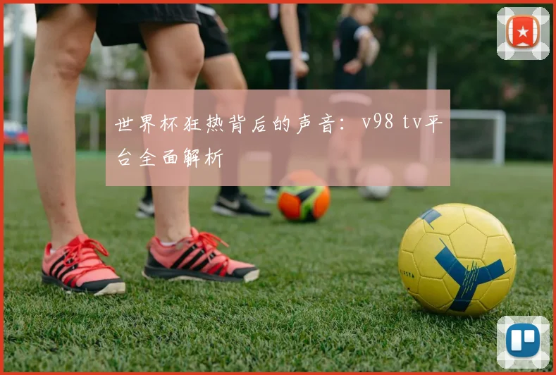 世界杯狂热背后的声音：v98 tv平台全面解析